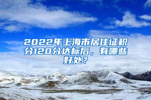 2022年上海市居住证积分120分达标后，有哪些好处？