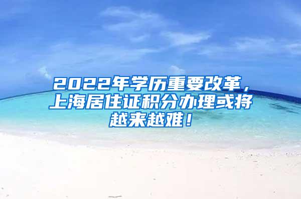 2022年学历重要改革，上海居住证积分办理或将越来越难！