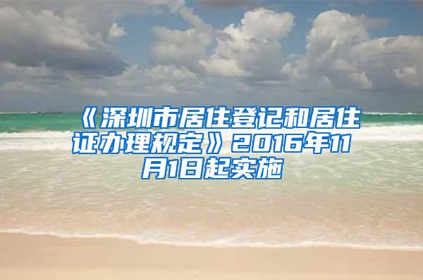 《深圳市居住登记和居住证办理规定》2016年11月1日起实施