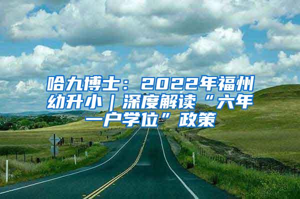 哈九博士：2022年福州幼升小｜深度解读“六年一户学位”政策