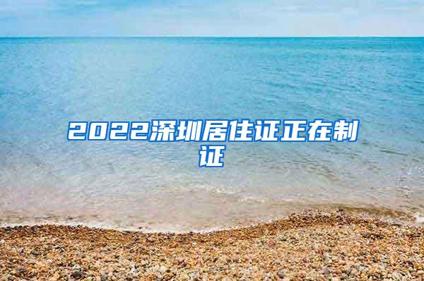 2022深圳居住证正在制证