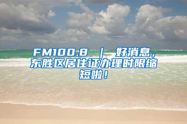 FM100.8 ｜ 好消息，东胜区居住证办理时限缩短啦！