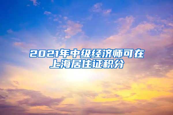 2021年中级经济师可在上海居住证积分