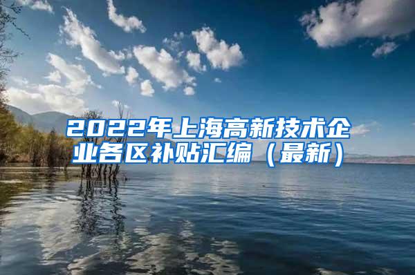 2022年上海高新技术企业各区补贴汇编（最新）