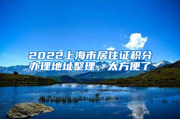 2022上海市居住证积分办理地址整理，太方便了
