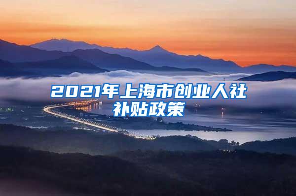 2021年上海市创业人社补贴政策