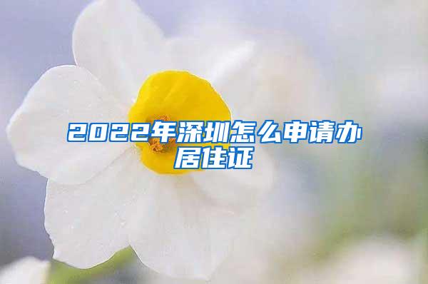 2022年深圳怎么申请办居住证