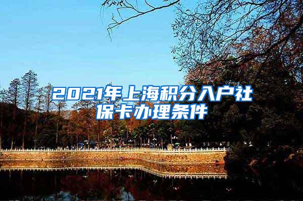 2021年上海积分入户社保卡办理条件