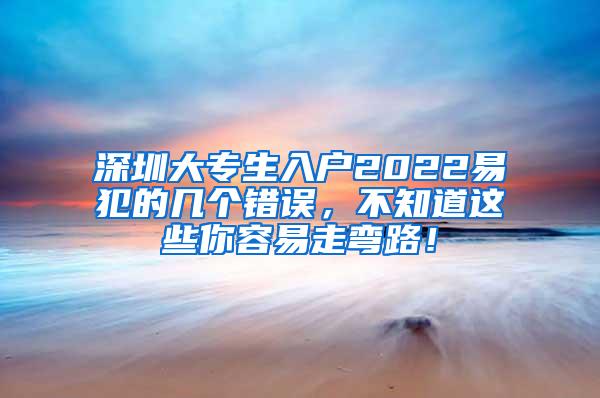 深圳大专生入户2022易犯的几个错误，不知道这些你容易走弯路！