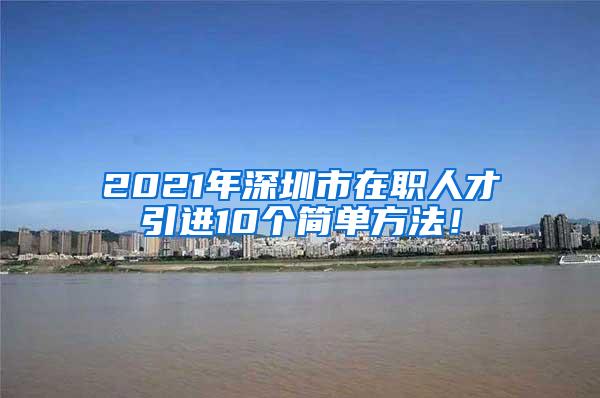 2021年深圳市在职人才引进10个简单方法！