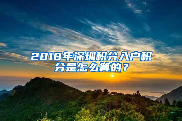 2018年深圳积分入户积分是怎么算的？