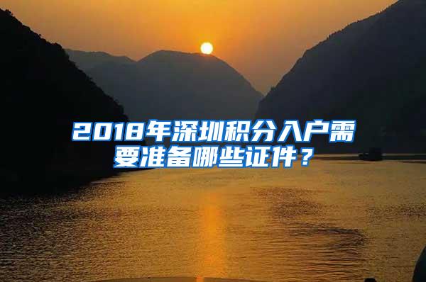 2018年深圳积分入户需要准备哪些证件？