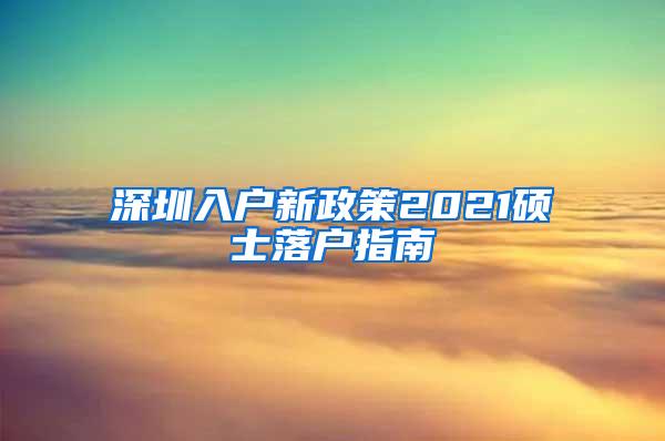 深圳入户新政策2021硕士落户指南
