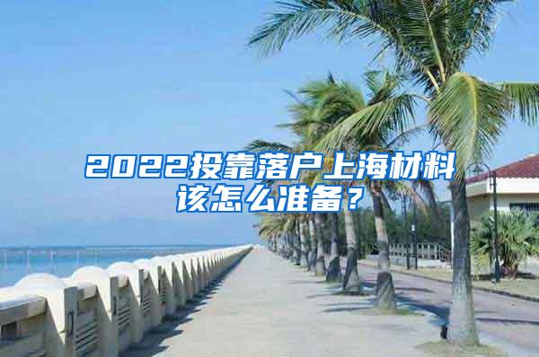2022投靠落户上海材料该怎么准备？