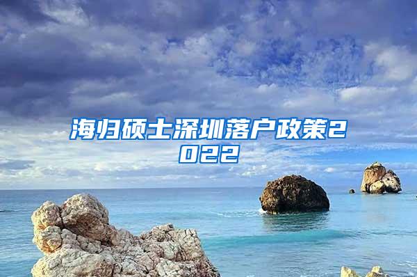 海归硕士深圳落户政策2022