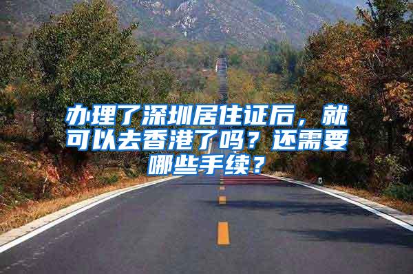 办理了深圳居住证后，就可以去香港了吗？还需要哪些手续？