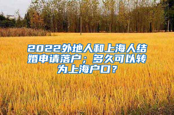 2022外地人和上海人结婚申请落户；多久可以转为上海户口？