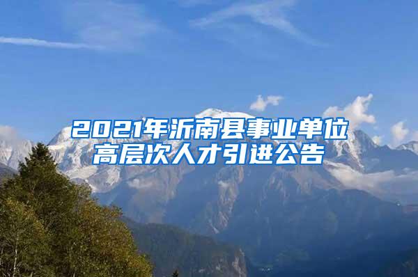2021年沂南县事业单位高层次人才引进公告