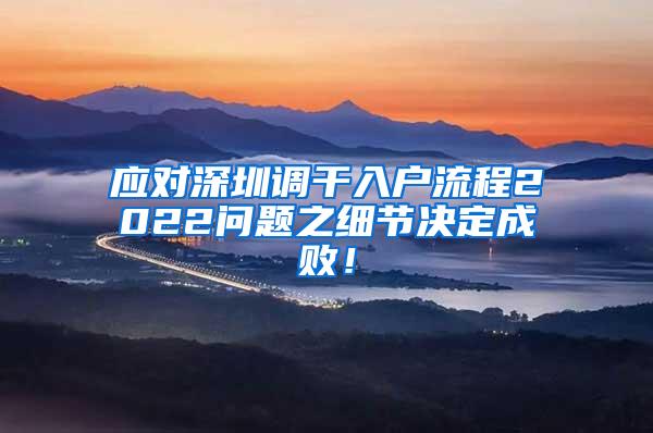 应对深圳调干入户流程2022问题之细节决定成败！