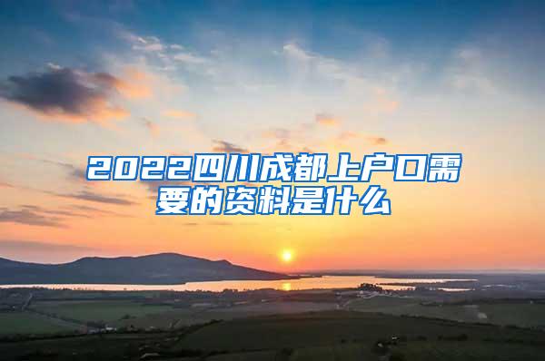 2022四川成都上户口需要的资料是什么