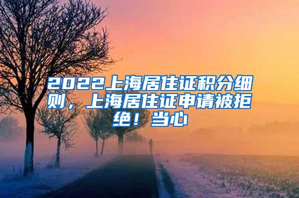2022上海居住证积分细则，上海居住证申请被拒绝！当心