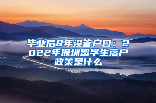 毕业后8年没管户口：2022年深圳留学生落户政策是什么