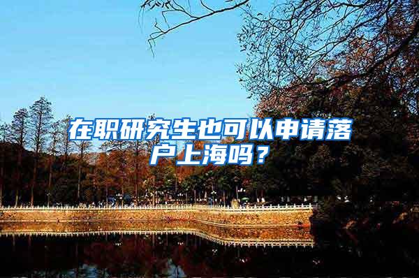 在职研究生也可以申请落户上海吗？