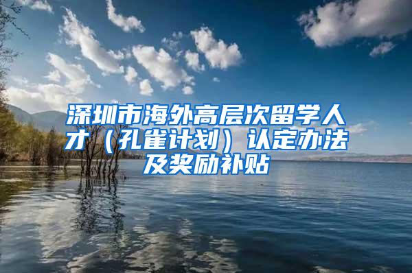 深圳市海外高层次留学人才（孔雀计划）认定办法及奖励补贴