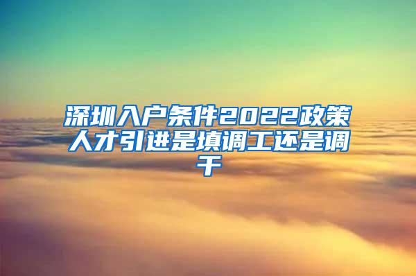 深圳入户条件2022政策人才引进是填调工还是调干