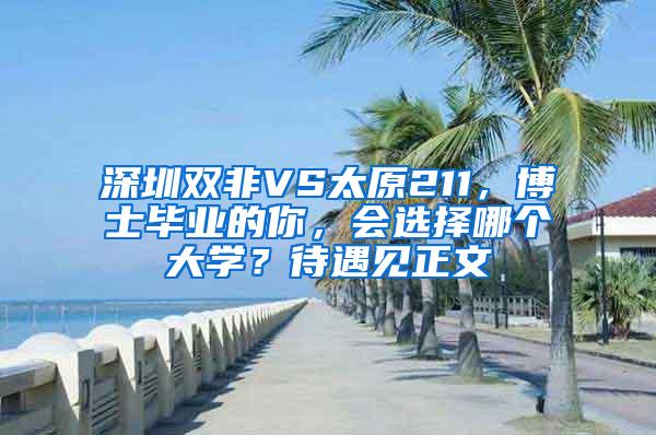 深圳双非VS太原211，博士毕业的你，会选择哪个大学？待遇见正文
