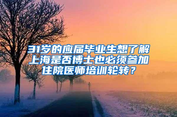 31岁的应届毕业生想了解上海是否博士也必须参加住院医师培训轮转？