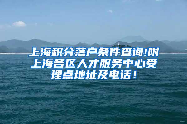 上海积分落户条件查询!附上海各区人才服务中心受理点地址及电话！