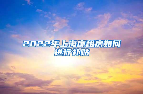 2022年上海廉租房如何进行补贴