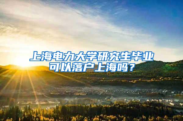 上海电力大学研究生毕业可以落户上海吗？