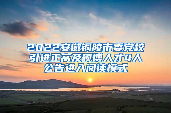 2022安徽铜陵市委党校引进正高及硕博人才4人公告进入阅读模式