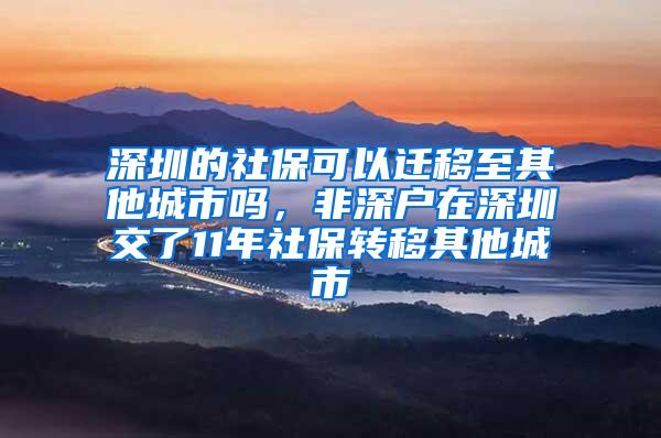 深圳的社保可以迁移至其他城市吗，非深户在深圳交了11年社保转移其他城市