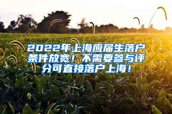 2022年上海应届生落户条件放宽！不需要参与评分可直接落户上海！