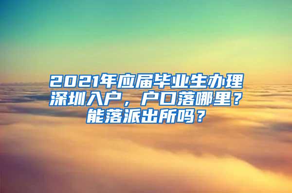 2021年应届毕业生办理深圳入户，户口落哪里？能落派出所吗？