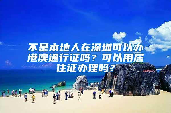 不是本地人在深圳可以办港澳通行证吗？可以用居住证办理吗？