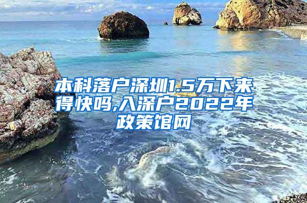 本科落户深圳1.5万下来得快吗,入深户2022年政策馆网