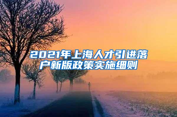 2021年上海人才引进落户新版政策实施细则