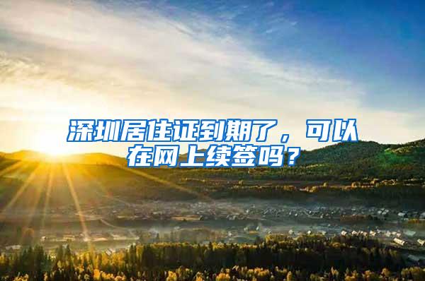 深圳居住证到期了，可以在网上续签吗？