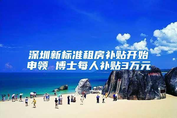 深圳新标准租房补贴开始申领 博士每人补贴3万元