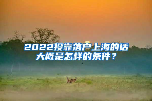 2022投靠落户上海的话大概是怎样的条件？