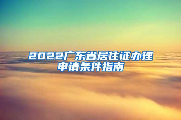 2022广东省居住证办理申请条件指南
