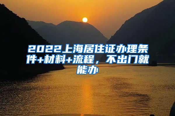 2022上海居住证办理条件+材料+流程，不出门就能办