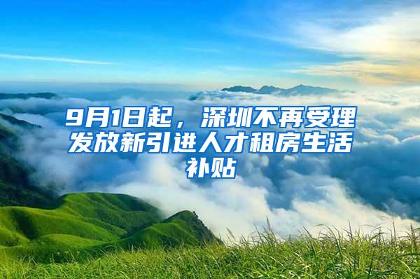 9月1日起，深圳不再受理发放新引进人才租房生活补贴