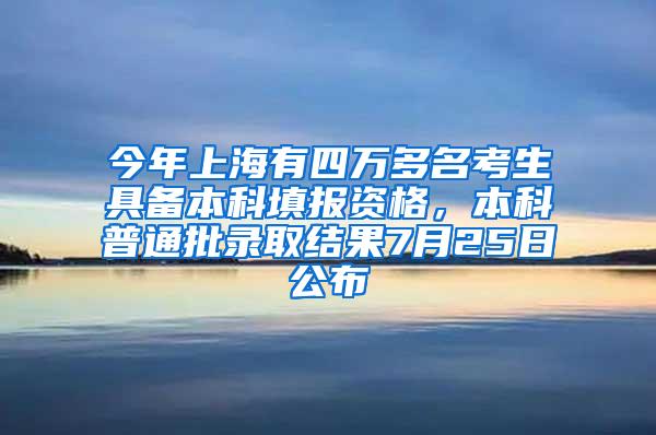 今年上海有四万多名考生具备本科填报资格，本科普通批录取结果7月25日公布