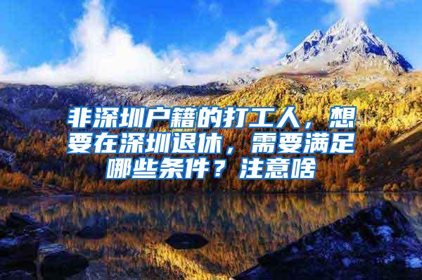 非深圳户籍的打工人，想要在深圳退休，需要满足哪些条件？注意啥