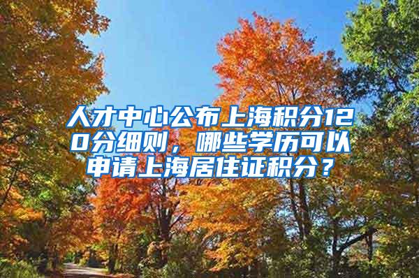 人才中心公布上海积分120分细则，哪些学历可以申请上海居住证积分？